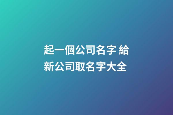 起一個公司名字 給新公司取名字大全